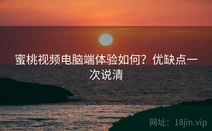 蜜桃视频电脑端体验如何？优缺点一次说清
