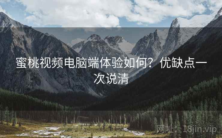 蜜桃视频电脑端体验如何?优缺点一次说清 蜜桃视频电脑端体验如何?优缺点一次说清