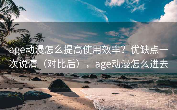 age动漫怎么提高使用效率?优缺点一次说清(对比后),age动漫怎么进去 age动漫怎么提高使用效率?优缺点一次说清(对比后),age动漫怎么进去