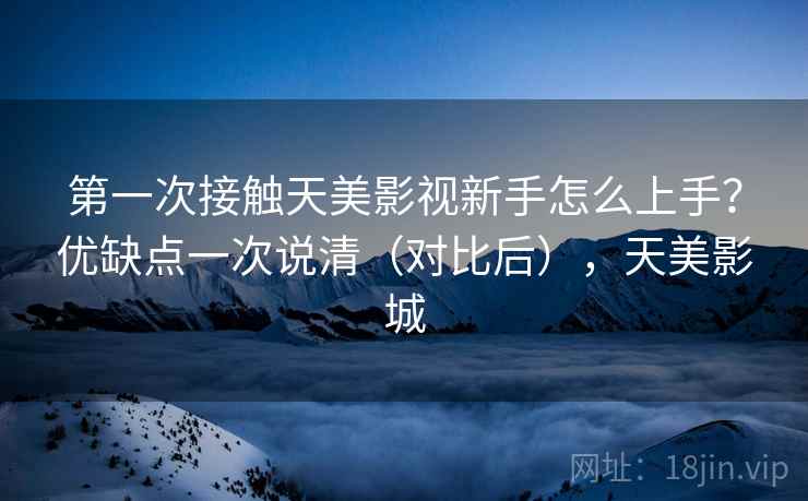 第一次接触天美影视新手怎么上手？优缺点一次说清（对比后），天美影城