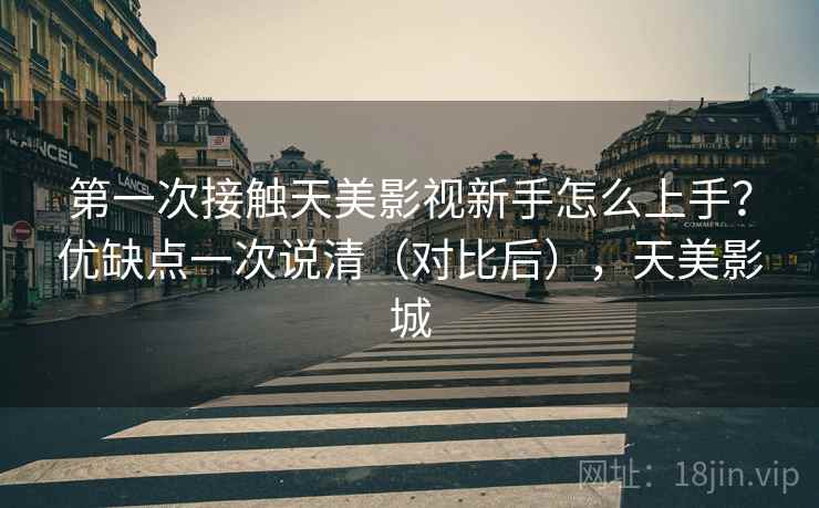 第一次接触天美影视新手怎么上手？优缺点一次说清（对比后），天美影城