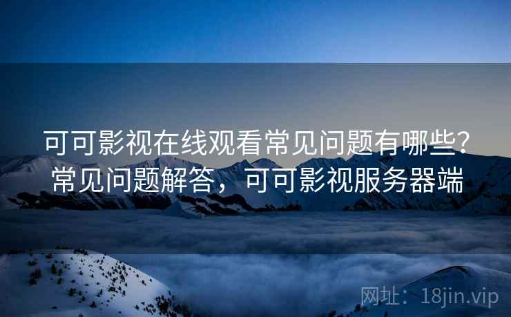 可可影视在线观看常见问题有哪些？常见问题解答，可可影视服务器端
