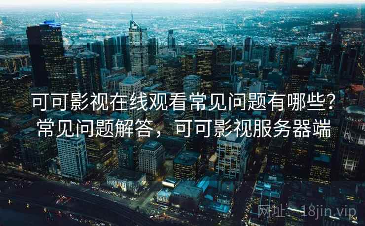 可可影视在线观看常见问题有哪些？常见问题解答，可可影视服务器端