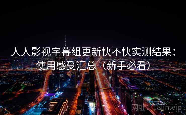 人人影视字幕组更新快不快实测结果：使用感受汇总（新手必看）
