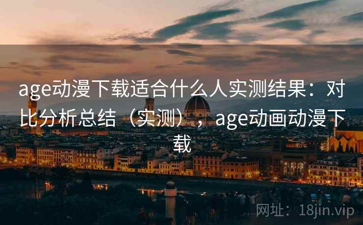 age动漫下载适合什么人实测结果:对比分析总结(实测),age动画动漫下载 age动漫下载适合什么人实测结果:对比分析总结(实测),age动画动漫下载