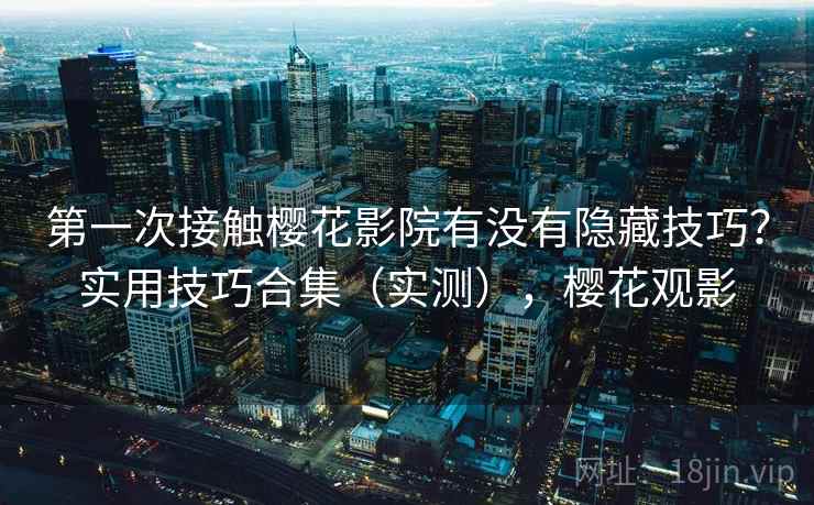 第一次接触樱花影院有没有隐藏技巧？实用技巧合集（实测），樱花观影