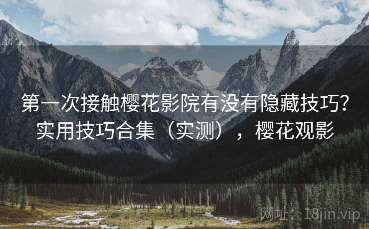 第一次接触樱花影院有没有隐藏技巧？实用技巧合集（实测），樱花观影