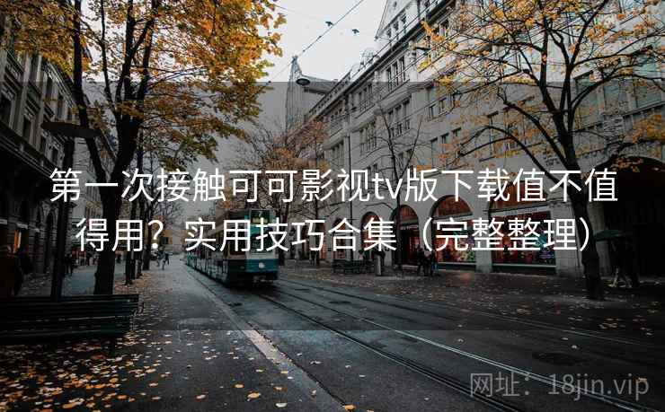 第一次接触可可影视tv版下载值不值得用？实用技巧合集（完整整理）