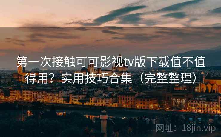 第一次接触可可影视tv版下载值不值得用?实用技巧合集(完整整理) 第一次接触可可影视tv版下载值不值得用?实用技巧合集(完整整理)