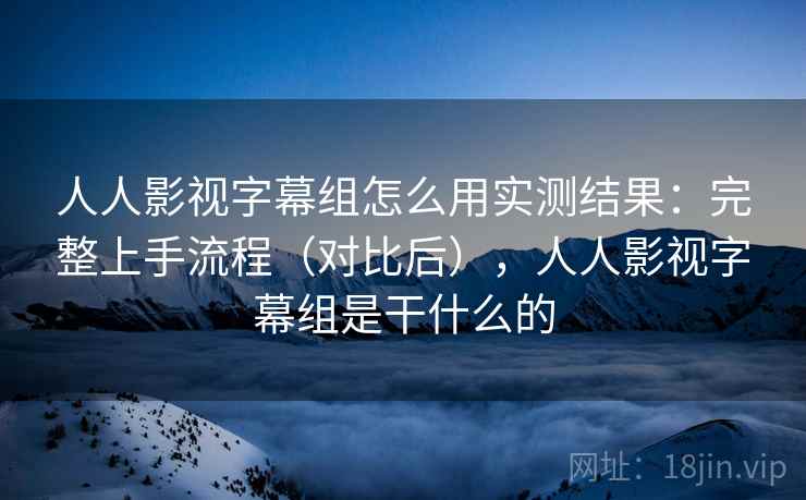 人人影视字幕组怎么用实测结果：完整上手流程（对比后），人人影视字幕组是干什么的