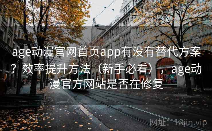 age动漫官网首页app有没有替代方案？效率提升方法（新手必看），age动漫官方网站是否在修复