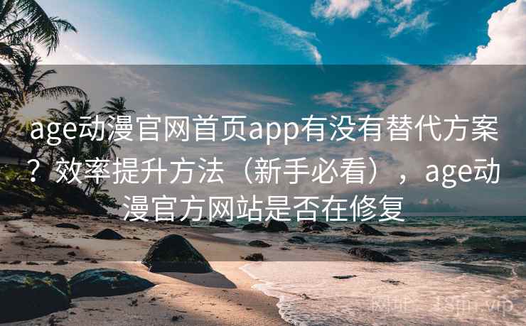 age动漫官网首页app有没有替代方案？效率提升方法（新手必看），age动漫官方网站是否在修复