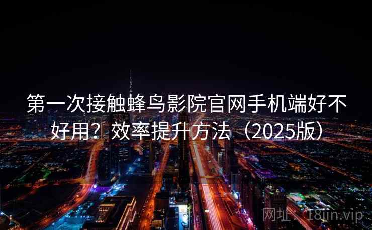第一次接触蜂鸟影院官网手机端好不好用？效率提升方法（2025版）