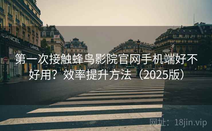 第一次接触蜂鸟影院官网手机端好不好用?效率提升方法(2025版) 第一次接触蜂鸟影院官网手机端好不好用?效率提升方法(2025版)