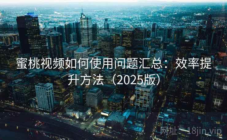 蜜桃视频如何使用问题汇总：效率提升方法（2025版）