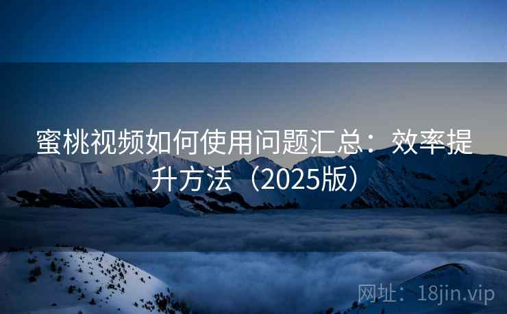 蜜桃视频如何使用问题汇总：效率提升方法（2025版）