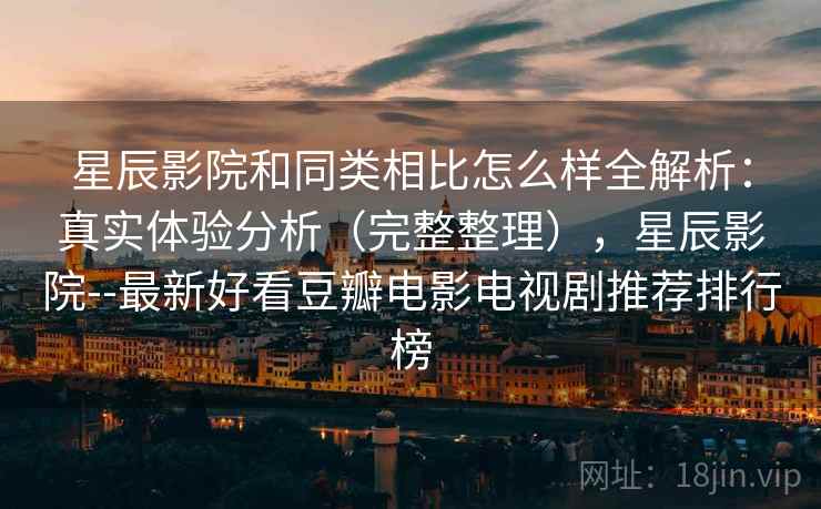 星辰影院和同类相比怎么样全解析：真实体验分析（完整整理），星辰影院--最新好看豆瓣电影电视剧推荐排行榜