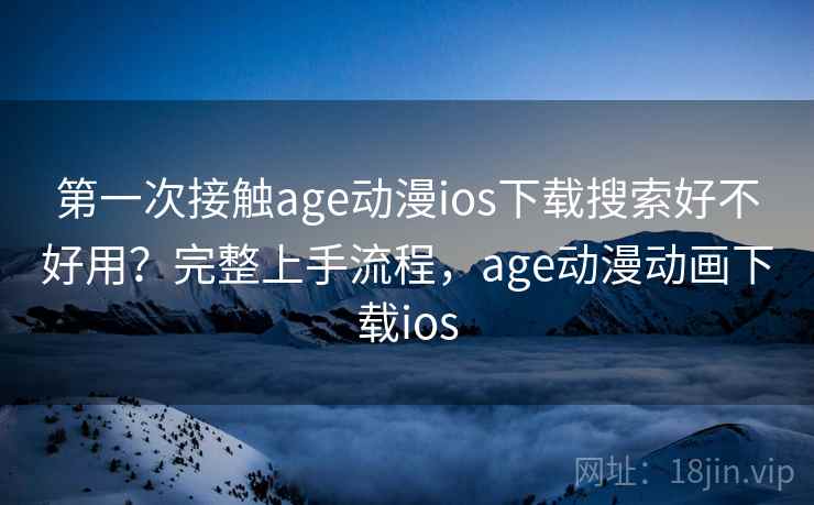 第一次接触age动漫ios下载搜索好不好用？完整上手流程，age动漫动画下载ios