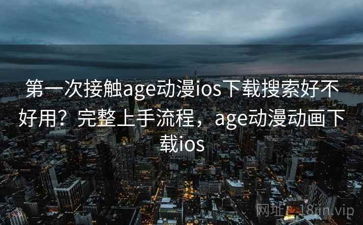 第一次接触age动漫ios下载搜索好不好用?完整上手流程,age动漫动画下载ios 第一次接触age动漫ios下载搜索好不好用?完整上手流程,age动漫动画下载ios