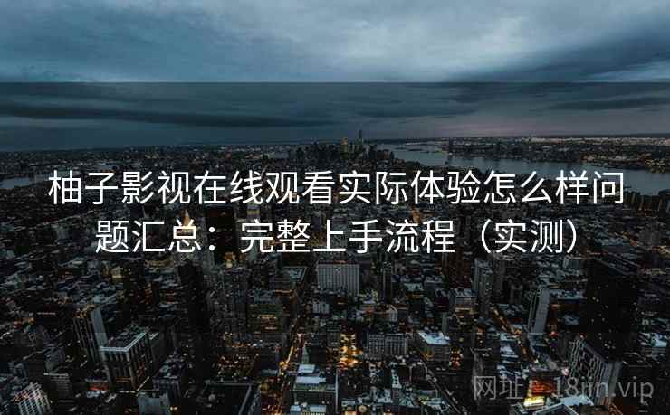 柚子影视在线观看实际体验怎么样问题汇总：完整上手流程（实测）