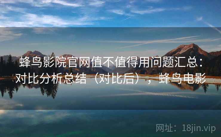 蜂鸟影院官网值不值得用问题汇总：对比分析总结（对比后），蜂鸟电影