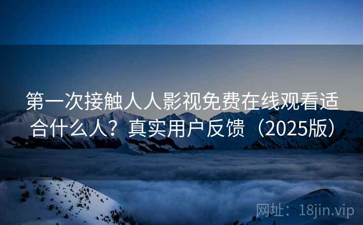 第一次接触人人影视免费在线观看适合什么人？真实用户反馈（2025版）