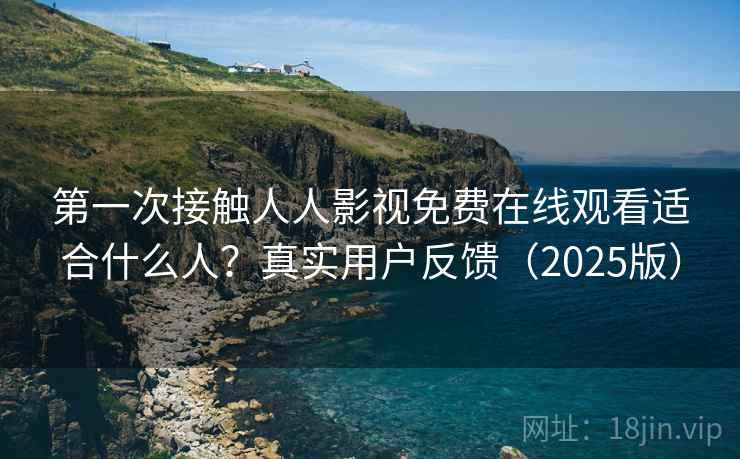 第一次接触人人影视免费在线观看适合什么人？真实用户反馈（2025版）