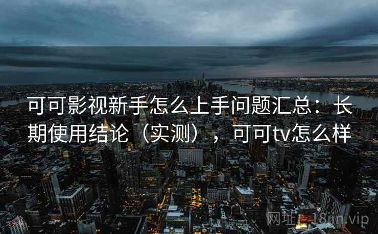 可可影视新手怎么上手问题汇总:长期使用结论(实测),可可tv怎么样 可可影视新手怎么上手问题汇总:长期使用结论(实测),可可tv怎么样