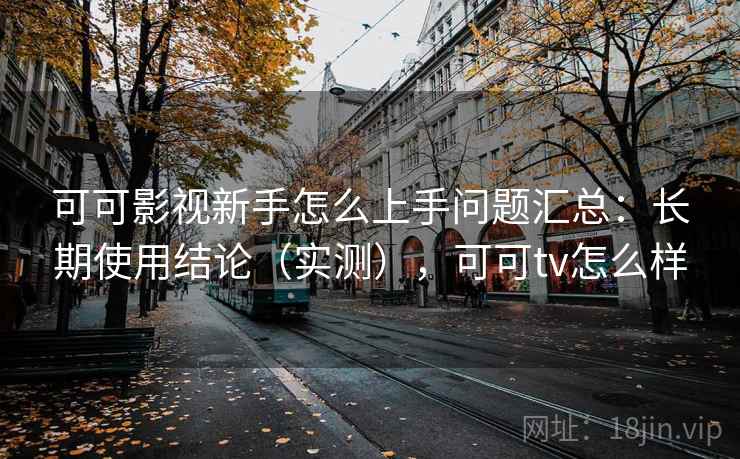 可可影视新手怎么上手问题汇总：长期使用结论（实测），可可tv怎么样