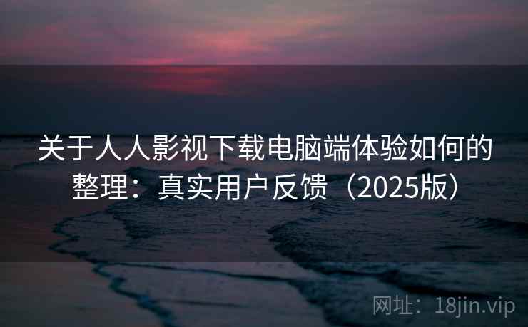 关于人人影视下载电脑端体验如何的整理：真实用户反馈（2025版）