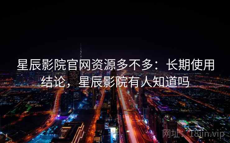 星辰影院官网资源多不多:长期使用结论,星辰影院有人知道吗 星辰影院官网资源多不多:长期使用结论,星辰影院有人知道吗