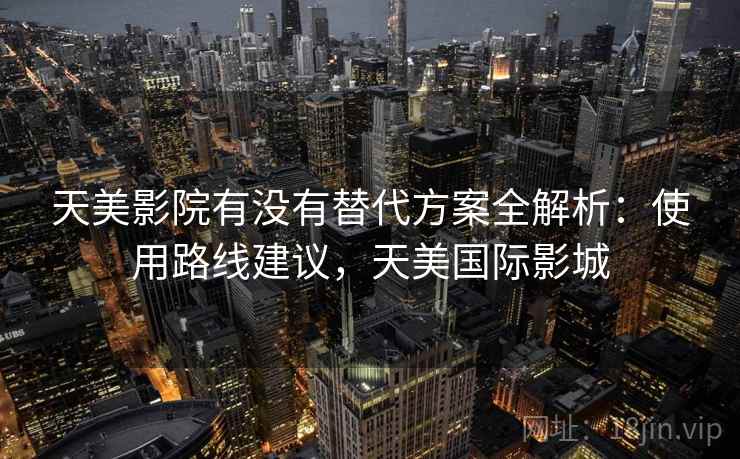天美影院有没有替代方案全解析：使用路线建议，天美国际影城