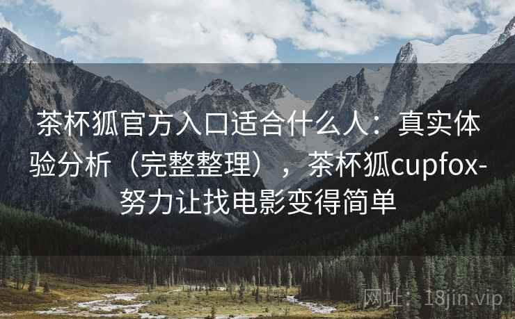茶杯狐官方入口适合什么人：真实体验分析（完整整理），茶杯狐cupfox-努力让找电影变得简单