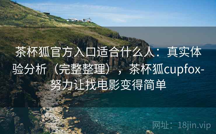 茶杯狐官方入口适合什么人:真实体验分析(完整整理),茶杯狐cupfox-努力让找电影变得简单 茶杯狐官方入口适合什么人:真实体验分析(完整整理),茶杯狐cupfox-努力让找电影变得简单