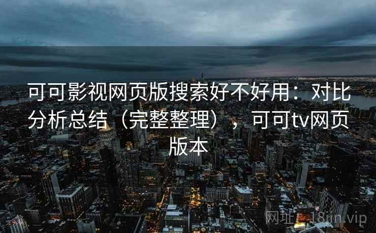 可可影视网页版搜索好不好用:对比分析总结(完整整理),可可tv网页版本 可可影视网页版搜索好不好用:对比分析总结(完整整理),可可tv网页版本