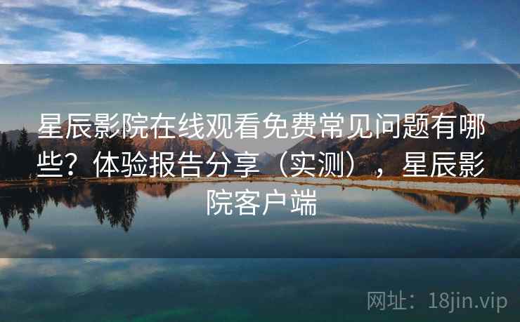 星辰影院在线观看免费常见问题有哪些?体验报告分享(实测),星辰影院客户端 星辰影院在线观看免费常见问题有哪些?体验报告分享(实测),星辰影院客户端