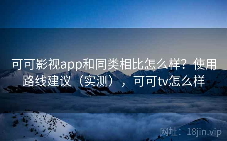可可影视app和同类相比怎么样？使用路线建议（实测），可可tv怎么样