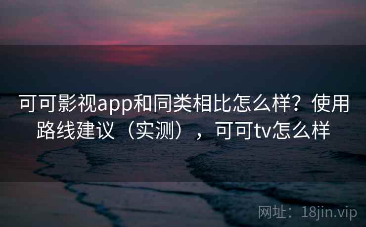 可可影视app和同类相比怎么样？使用路线建议（实测），可可tv怎么样