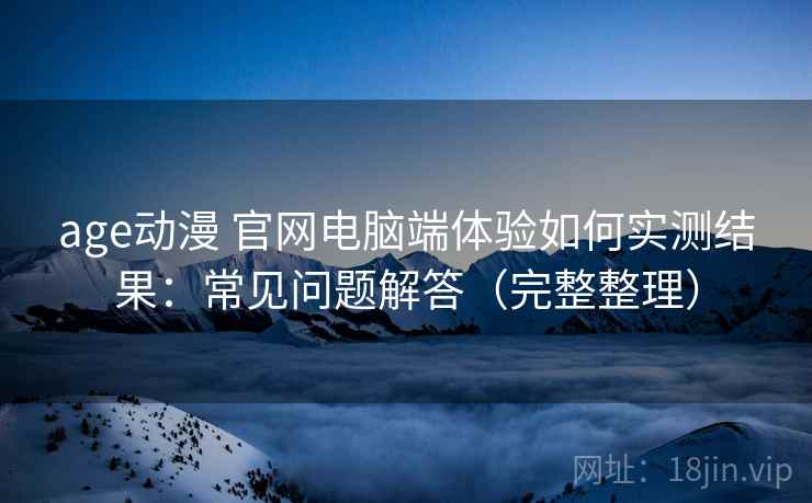 age动漫 官网电脑端体验如何实测结果:常见问题解答(完整整理) age动漫 官网电脑端体验如何实测结果:常见问题解答(完整整理)