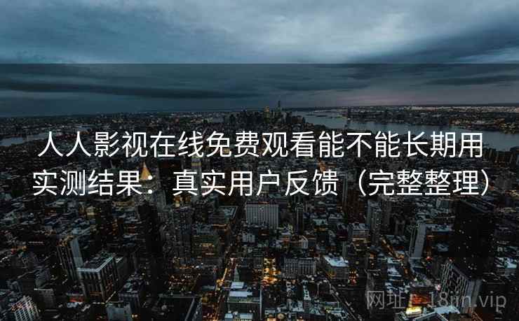 人人影视在线免费观看能不能长期用实测结果：真实用户反馈（完整整理）