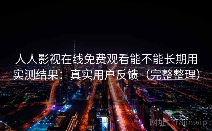 人人影视在线免费观看能不能长期用实测结果:真实用户反馈(完整整理) 人人影视在线免费观看能不能长期用实测结果:真实用户反馈(完整整理)