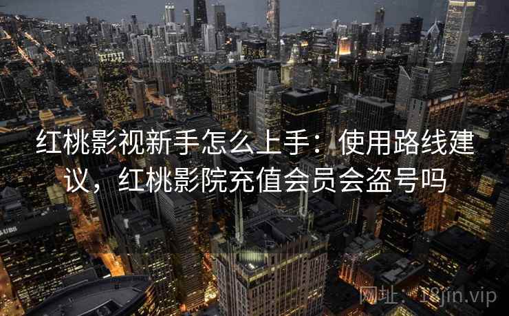红桃影视新手怎么上手：使用路线建议，红桃影院充值会员会盗号吗