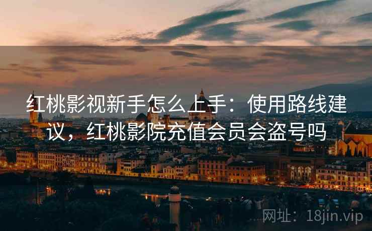 红桃影视新手怎么上手：使用路线建议，红桃影院充值会员会盗号吗