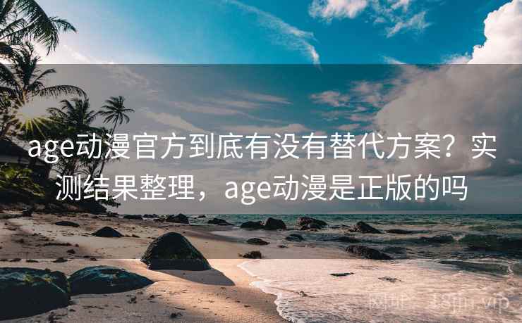 age动漫官方到底有没有替代方案?实测结果整理,age动漫是正版的吗 age动漫官方到底有没有替代方案?实测结果整理,age动漫是正版的吗