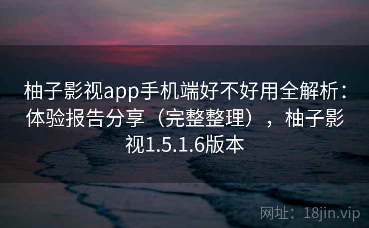 柚子影视app手机端好不好用全解析:体验报告分享(完整整理),柚子影视1.5.1.6版本 柚子影视app手机端好不好用全解析:体验报告分享(完整整理),柚子影视1.5.1.6版本
