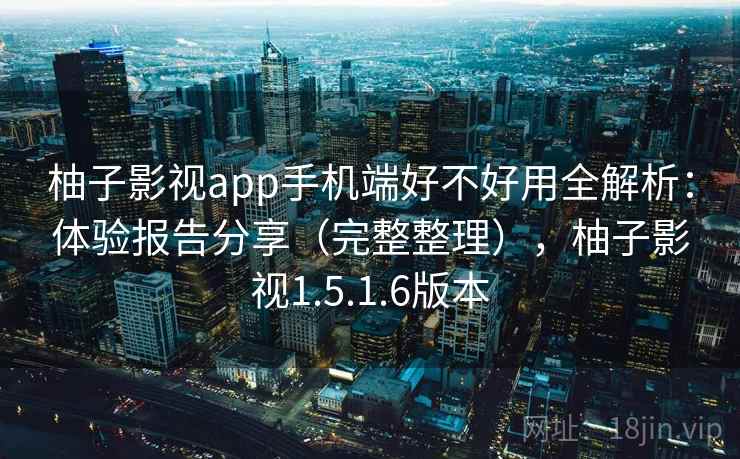 柚子影视app手机端好不好用全解析：体验报告分享（完整整理），柚子影视1.5.1.6版本