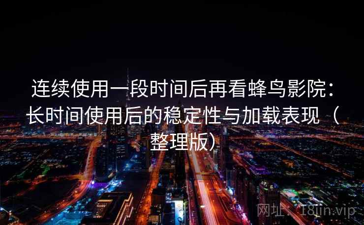 连续使用一段时间后再看蜂鸟影院：长时间使用后的稳定性与加载表现（整理版）