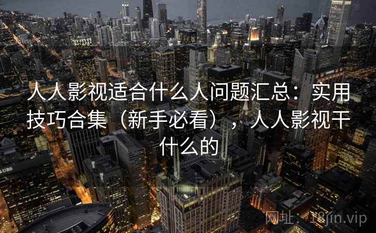 人人影视适合什么人问题汇总：实用技巧合集（新手必看），人人影视干什么的