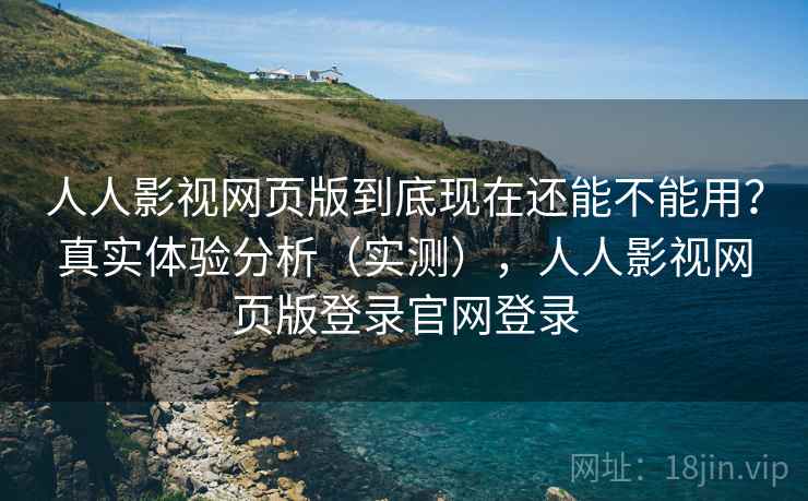 人人影视网页版到底现在还能不能用？真实体验分析（实测），人人影视网页版登录官网登录