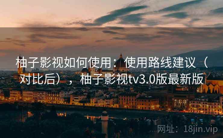 柚子影视如何使用:使用路线建议(对比后),柚子影视tv3.0版最新版 柚子影视如何使用:使用路线建议(对比后),柚子影视tv3.0版最新版